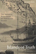 Islands of Truth: The Imperial Fashioning of Vancouver Island - Daniel Clayton