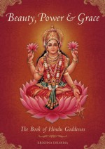 Beauty, Power and Grace: The Book of Hindu Goddesses - Krishna Dharma, B.G. Sharma, Mahaveer Swami