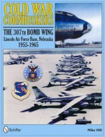 Cold War Cornhuskers: The 307th Bomb Wing Lincoln Air Force Base Nebraska 1955-1965 - Mike Hill