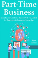 Part-Time Business (2016): Start Your Own Home-Based Work via AirBnb for Beginners & Instagram Marketing (Bundle) - Ryan Turner