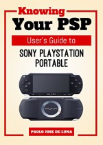 Knowing Your PSP: User's Guide to Sony PlayStation Portable - Paolo Jose De Luna, Content Arcade Publishing