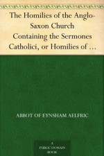 The Homilies of the Anglo-Saxon Church Containing the Sermones Catholici, or Homilies of Ælfric, in the Original Anglo-Saxon, with an English Version. Volume I. - Abbot of Eynsham Aelfric, Benjamin Thorpe