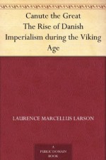 Canute the Great The Rise of Danish Imperialism during the Viking Age - Laurence Marcellus Larson