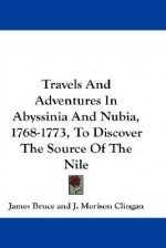 Travels and Adventures in Abyssinia and Nubia, 1768-1773, to Discover the Source of the Nile - James Bruce