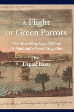 A Flight of Green Parrots: The Absorbing Saga of Fort William That Led to One of Mankind's Great Tragedies - Dipak Basu