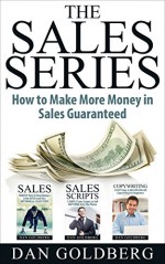 SALES: The Sales Series (3 Titles in 1) - How to Make More Money in Sales Guaranteed!: (Sales, Sales Scripts, Phone Sales, Copywriting) - Dan Goldberg