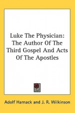 Luke the Physician: The Author of the Third Gospel & Acts of the Apostles - Adolf von Harnack, J.R. Wilkinson