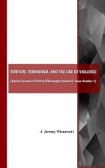 Torture, Terrorism, and the Use of Violence - J. Jeremy Wisnewski