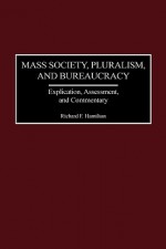 Mass Society, Pluralism, and Bureaucracy: Explication, Assessment, and Commentary - Richard F. Hamilton