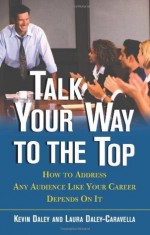 Talk Your Way to the Top: How to Address Any Audience Like Your Career Depends On It - Kevin Daley, Laura Daley-Caravella