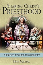 Sharing Christ's Priesthood: A Bible Study for Catholics - Mike Aquilina