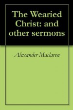 The Wearied Christ: and other sermons - Alexander MacLaren