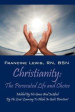 Christianity: The Persecuted Life and Choice: Molded by His Grace and Justified by His Love! Learning to Abide in God's Direction! - Francine Lewis