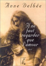 Il Ne Faut Regarder Que L'amour - Anne Delbee