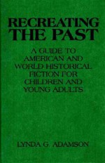 Recreating the Past: A Guide to American and World Historical Fiction for Children and Young Adults - Lynda G. Adamson