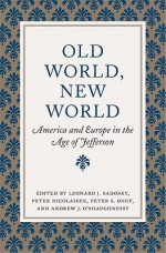 Old World, New World: America and Europe in the Age of Jefferson - Leonard Sadosky, Peter S. Onuf, Peter Nicolaisen