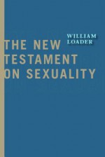 The New Testament on Sexuality (Attitudes Towards Sexuality in Judaism and Christianity in the Hellenistic Greco-Roman Era) - William Loader