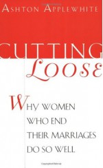 Cutting Loose: Why Women Who End Their Marriages Do So Well - Ashton Applewhite