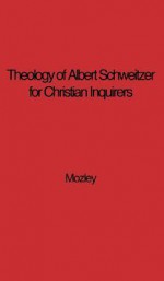 The Theology of Albert Schweitzer for Christian Inquirers, by E.N. Mozley. with an Epilogue by Albert Schweitzer. - E. N. Mozley, Albert Schweitzer