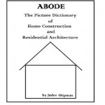 ABODE (The Picture Dictionary of Home Construction and Residential Architecture) - Judee Shipman