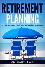 Retirement: Retirement Planning - The Ultimate Guide for Your Retirement Living, Wealth Management and Saving Goals (Retirement, Retirement Income, 401K, Wealth Management) - Anthony Lewis, Retirement