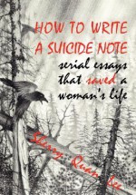 How to Write a Suicide Note: Serial Essays That Saved a Woman's Life - Sherry Quan Lee