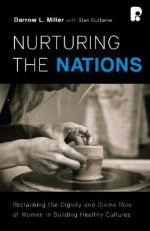 Nurturing the Nations: Reclaiming the Dignity of Women in Building Healthy Cultures - Darrow L. Miller, Stan Guthrie