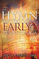 The Hymn Writers of Early Pennsylvania - Lucy E. Carroll