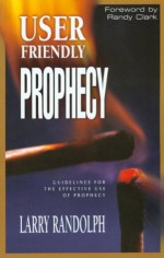 User Friendly Prophecy: Guidelines for the Effective Use of Prophecy - Larry Randolph