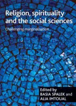 Religion, spirituality and the social sciences: Challenging marginalisation - Basia Spalek, Alia Imtoual