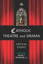 Catholic Theatre and Drama: Critical Essays - Kevin J. Wetmore Jr.