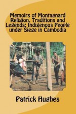 Memoirs of Montagnard Religion, Traditions and Legends: Indigenous People Under Siege in Cambodia - Patrick Hughes