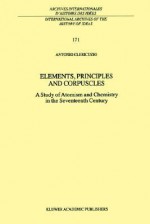 Elements, Principles and Corpuscles: A Study of Atomism and Chemistry in the Seventeenth Century - Antonio Clericuzio