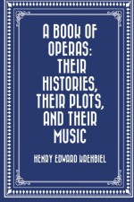 A Book of Operas: Their Histories, Their Plots, and Their Music - Henry Edward Krehbiel