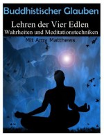 Buddhistischer Glauben: Lehre von den Vier Edlen Wahrheiten und Meditationstechniken (Deutsch) (German Edition) - Amy Matthews