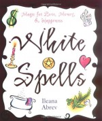 White Spells: Magic for Love, Money & Happiness (White Spells Series) - Ileana Abrev, Lleana Abrev, Joanna Willis