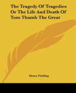 The Tragedy of Tragedies or the Life and Death of Tom Thumb the Great - Henry Fielding