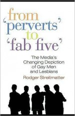 From Perverts to Fab Five: The Media's Changing Depiction of Gay Men and Lesbians - Rodger Streitmatter