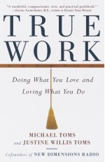 True Work: Doing What You Love and Loving What You Do - Michael Toms