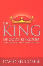 The King Of God's Kingdom: A Solution To The Puzzle Of Jesus - David Seccombe