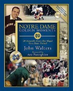 Notre Dame Golden Moments: 20 Memorable Events That Shaped Notre Dame Football - John Walters