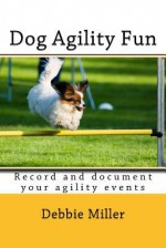 Dog Agility Fun: Record and Document Your Agility Events - Debbie Miller