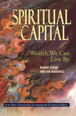 Spiritual Capital: Wealth We Can Live by - Danah Zohar, Ian Marshall