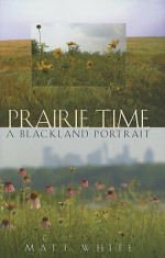 Prairie Time: A Blackland Portrait - Matt White, James A. Grimshaw