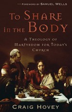 To Share in the Body: A Theology of Martyrdom for Today's Church - Craig Hovey