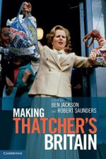 Making Thatcher's Britain - Ben Jackson, Robert Saunders