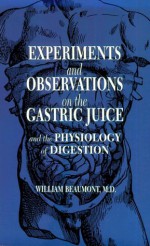 Experiments and Observations on the Gastric Juice: and the Physiology of Digestion - William Beaumont, William Osler