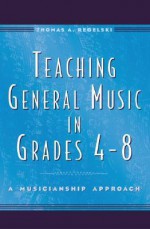 Teaching General Music in Grades 4-8: A Musicianship Approach - Thomas A. Regelski