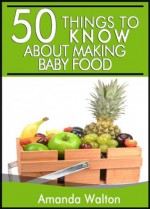 50 Things to Know About Making Your Own Baby Food: A Beginners Guide to Making Your Own Healthy Baby Food - Amanda Walton, Lisa Rusczyk