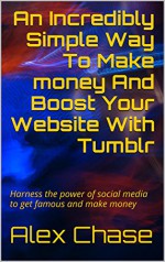 An Incredibly Simple Way To Make money And Boost Your Website With Tumblr: Harness the power of social media to get famous and make money - Alex Chase